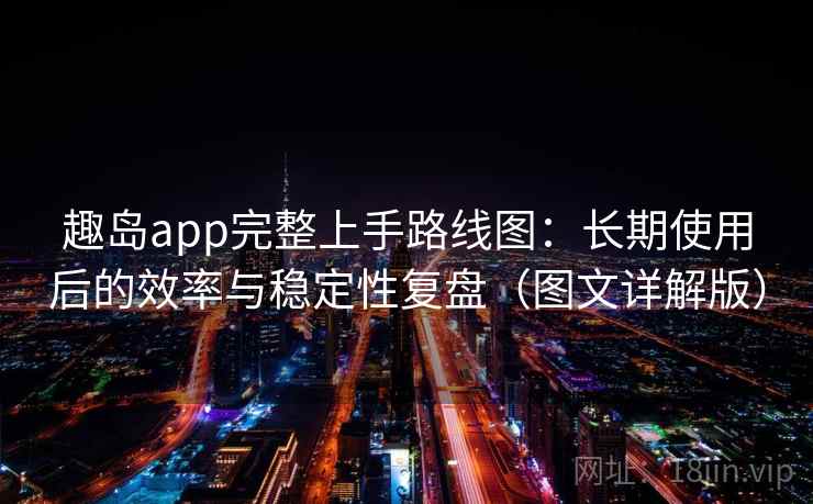 趣岛app完整上手路线图：长期使用后的效率与稳定性复盘（图文详解版）
