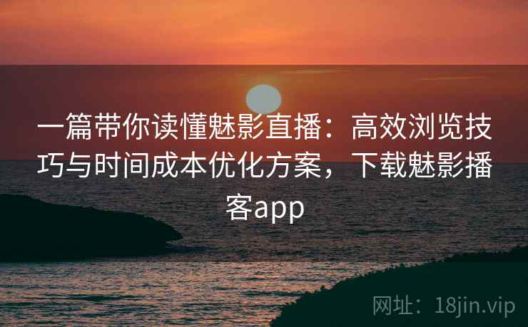 一篇带你读懂魅影直播：高效浏览技巧与时间成本优化方案，下载魅影播客app