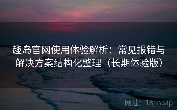 趣岛官网使用体验解析:常见报错与解决方案结构化整理(长期体验版) 趣岛官网使用体验解析:常见报错与解决方案结构化整理(长期体验版)