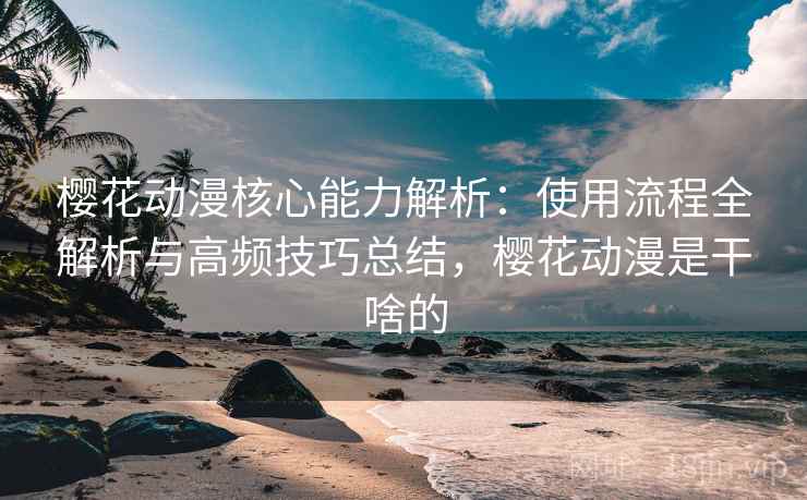 樱花动漫核心能力解析：使用流程全解析与高频技巧总结，樱花动漫是干啥的