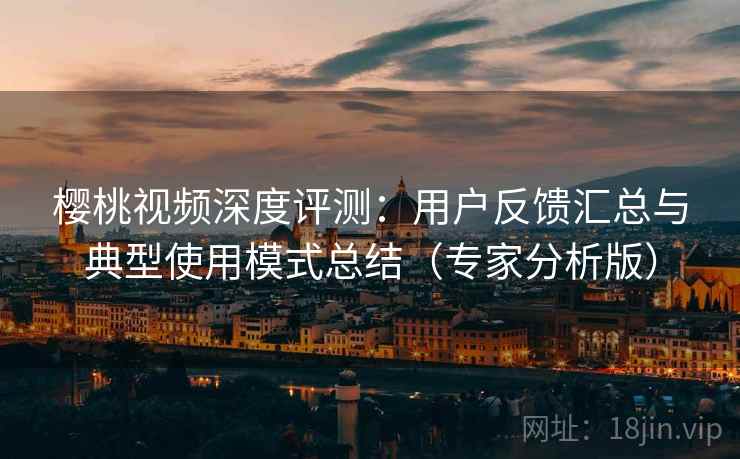樱桃视频深度评测：用户反馈汇总与典型使用模式总结（专家分析版）