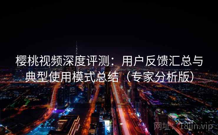 樱桃视频深度评测：用户反馈汇总与典型使用模式总结（专家分析版）