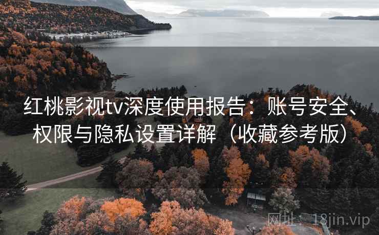 红桃影视tv深度使用报告：账号安全、权限与隐私设置详解（收藏参考版）