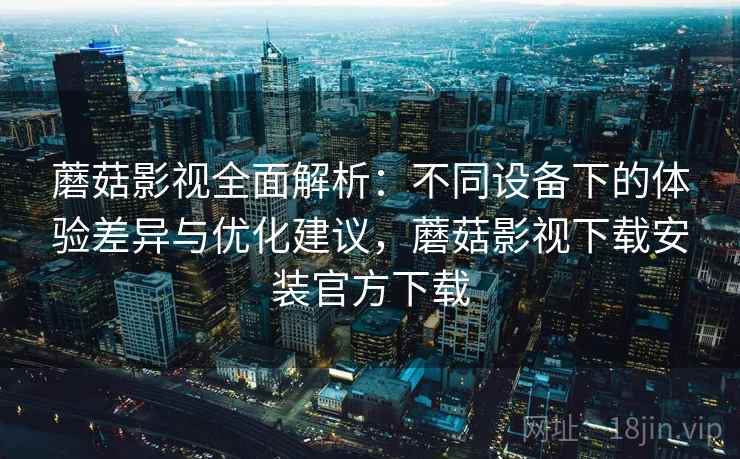 蘑菇影视全面解析：不同设备下的体验差异与优化建议，蘑菇影视下载安装官方下载