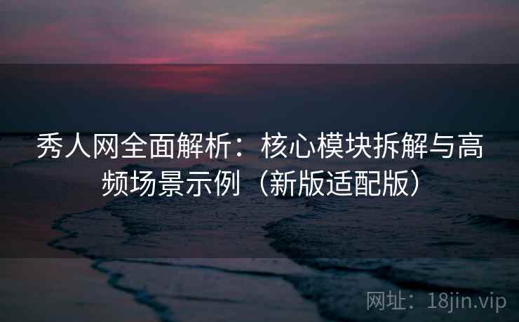 秀人网全面解析：核心模块拆解与高频场景示例（新版适配版）