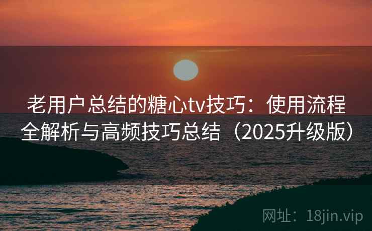 老用户总结的糖心tv技巧：使用流程全解析与高频技巧总结（2025升级版）