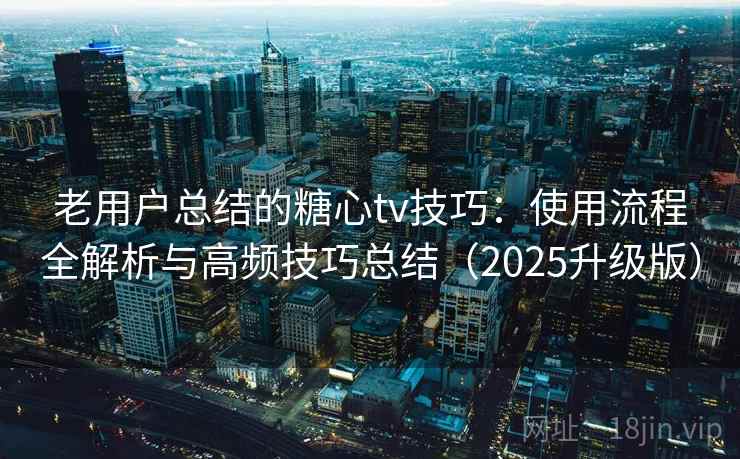 老用户总结的糖心tv技巧：使用流程全解析与高频技巧总结（2025升级版）