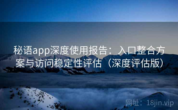 秘语app深度使用报告：入口整合方案与访问稳定性评估（深度评估版）