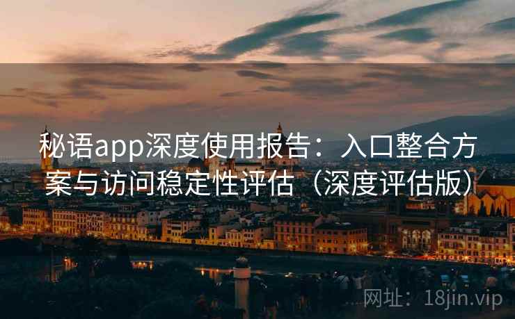 秘语app深度使用报告：入口整合方案与访问稳定性评估（深度评估版）