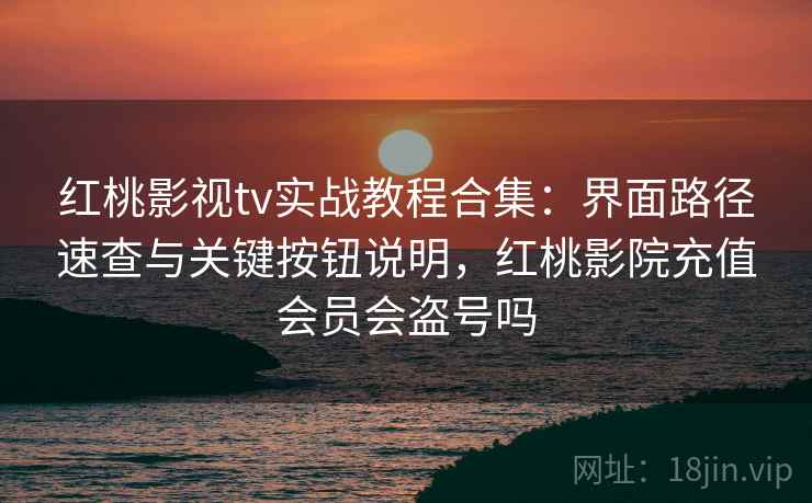 红桃影视tv实战教程合集：界面路径速查与关键按钮说明，红桃影院充值会员会盗号吗