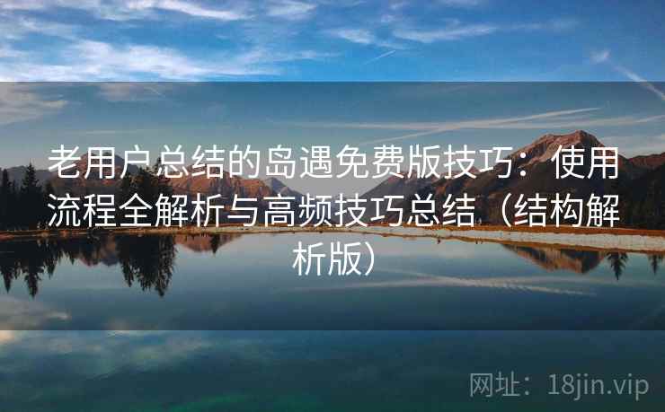 老用户总结的岛遇免费版技巧：使用流程全解析与高频技巧总结（结构解析版）