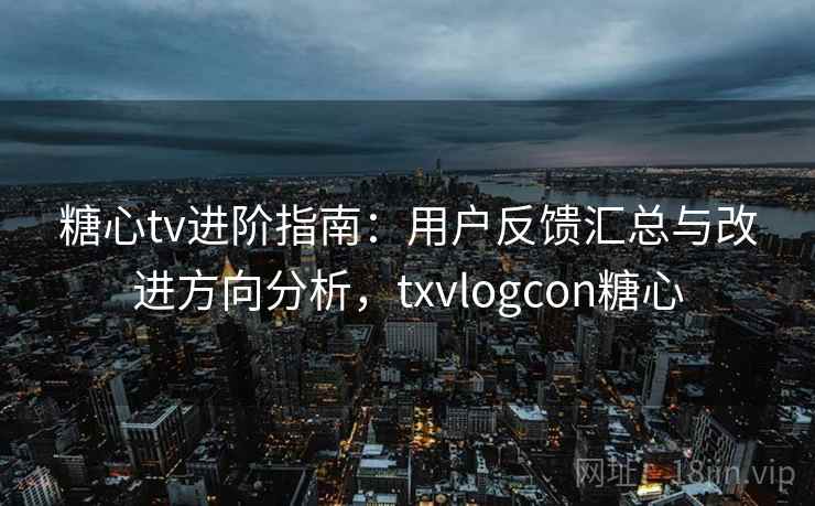 糖心tv进阶指南：用户反馈汇总与改进方向分析，txvlogcon糖心