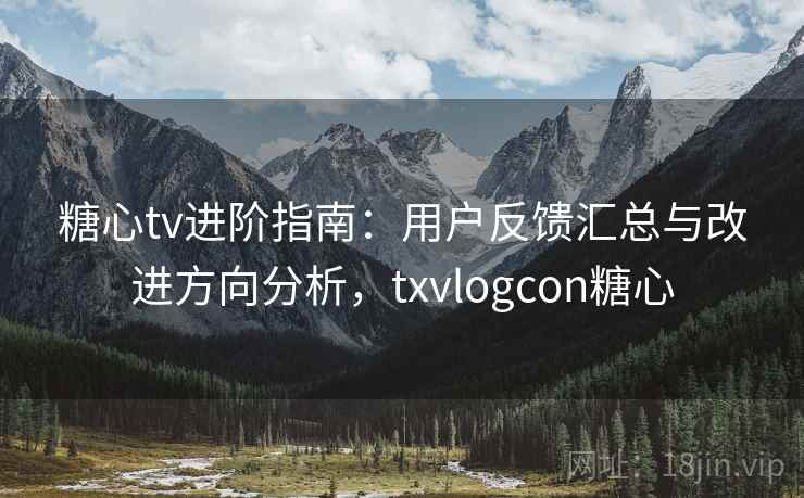 糖心tv进阶指南：用户反馈汇总与改进方向分析，txvlogcon糖心