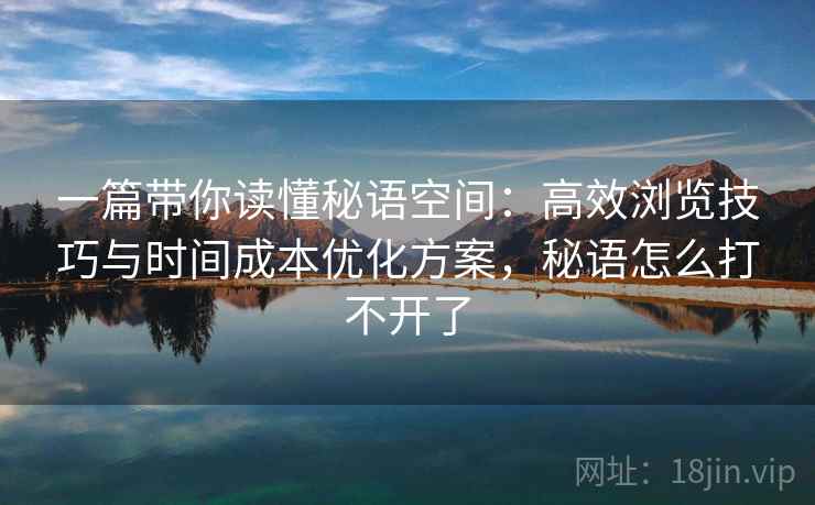 一篇带你读懂秘语空间：高效浏览技巧与时间成本优化方案，秘语怎么打不开了