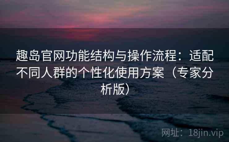 趣岛官网功能结构与操作流程：适配不同人群的个性化使用方案（专家分析版）