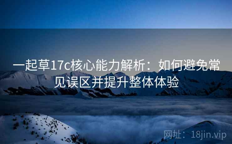 一起草17c核心能力解析：如何避免常见误区并提升整体体验