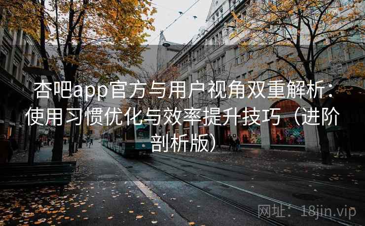 杏吧app官方与用户视角双重解析：使用习惯优化与效率提升技巧（进阶剖析版）