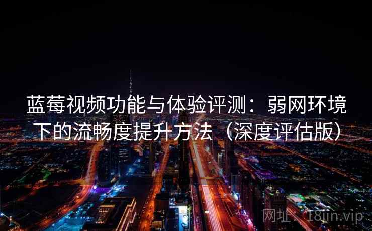 蓝莓视频功能与体验评测：弱网环境下的流畅度提升方法（深度评估版）