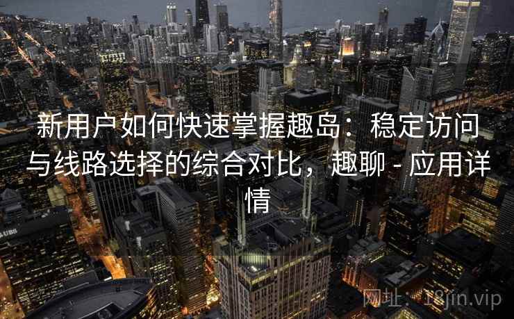 新用户如何快速掌握趣岛：稳定访问与线路选择的综合对比，趣聊 - 应用详情