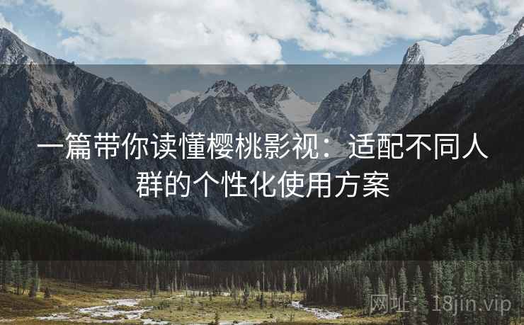 一篇带你读懂樱桃影视：适配不同人群的个性化使用方案