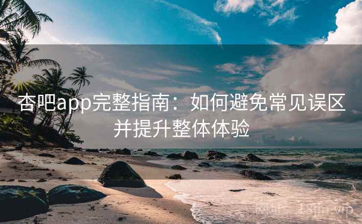 杏吧app完整指南：如何避免常见误区并提升整体体验