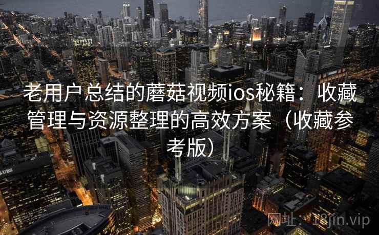 老用户总结的蘑菇视频ios秘籍：收藏管理与资源整理的高效方案（收藏参考版）