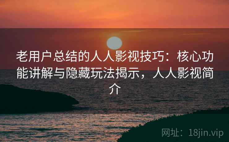 老用户总结的人人影视技巧：核心功能讲解与隐藏玩法揭示，人人影视简介