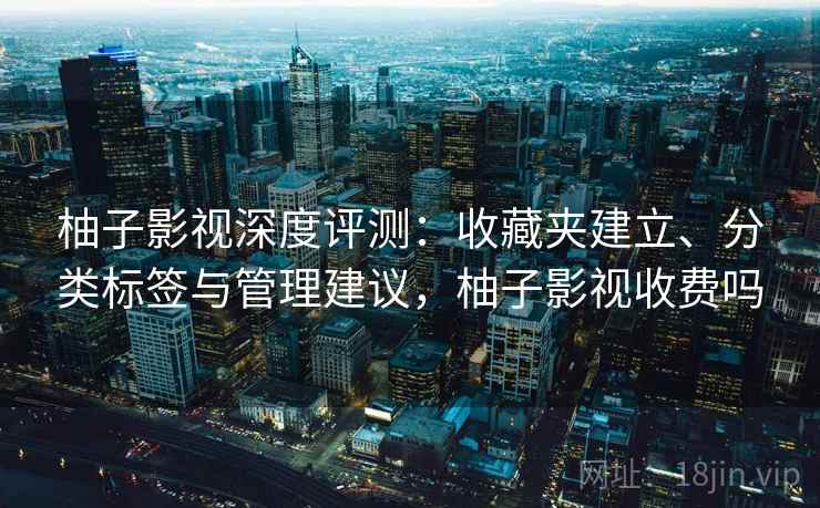 柚子影视深度评测：收藏夹建立、分类标签与管理建议，柚子影视收费吗