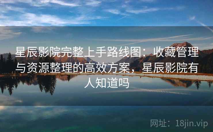 星辰影院完整上手路线图：收藏管理与资源整理的高效方案，星辰影院有人知道吗