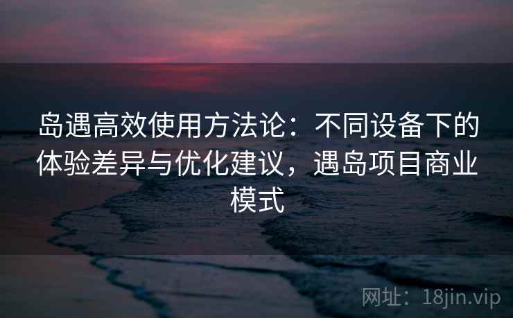 岛遇高效使用方法论：不同设备下的体验差异与优化建议，遇岛项目商业模式