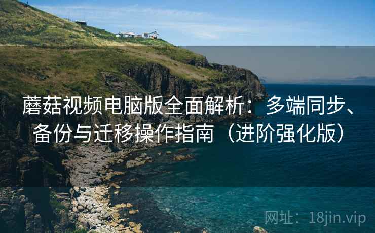 蘑菇视频电脑版全面解析:多端同步、备份与迁移操作指南(进阶强化版) 蘑菇视频电脑版全面解析:多端同步、备份与迁移操作指南(进阶强化版)