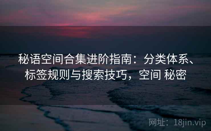 秘语空间合集进阶指南：分类体系、标签规则与搜索技巧，空间 秘密