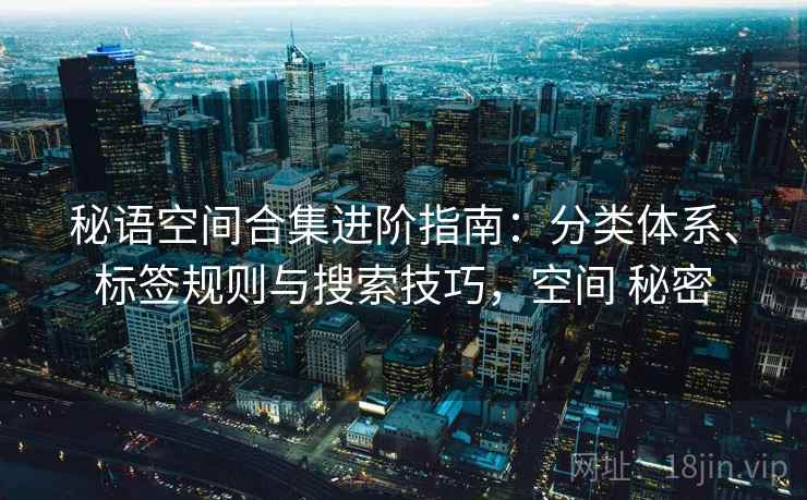 秘语空间合集进阶指南:分类体系、标签规则与搜索技巧,空间 秘密 秘语空间合集进阶指南:分类体系、标签规则与搜索技巧,空间 秘密