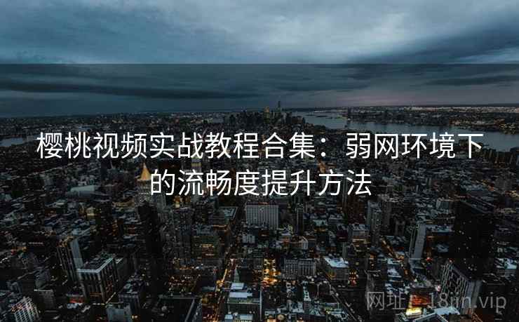 樱桃视频实战教程合集:弱网环境下的流畅度提升方法 樱桃视频实战教程合集:弱网环境下的流畅度提升方法