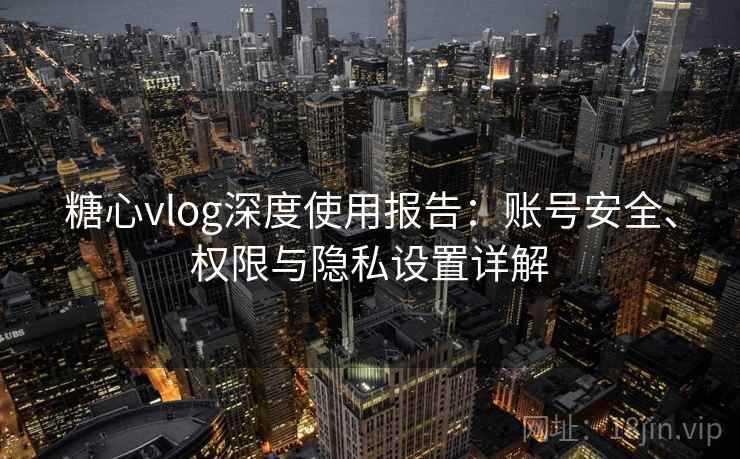 糖心vlog深度使用报告:账号安全、权限与隐私设置详解 糖心vlog深度使用报告:账号安全、权限与隐私设置详解