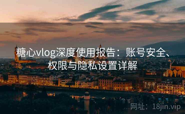糖心vlog深度使用报告：账号安全、权限与隐私设置详解