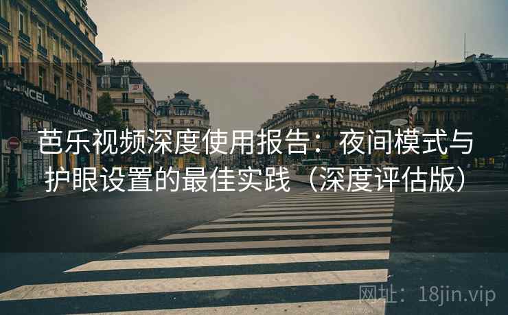芭乐视频深度使用报告：夜间模式与护眼设置的最佳实践（深度评估版）