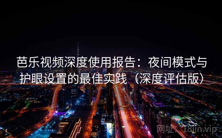 芭乐视频深度使用报告:夜间模式与护眼设置的最佳实践(深度评估版) 芭乐视频深度使用报告:夜间模式与护眼设置的最佳实践(深度评估版)