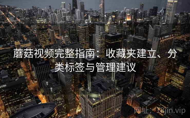 蘑菇视频完整指南:收藏夹建立、分类标签与管理建议 蘑菇视频完整指南:收藏夹建立、分类标签与管理建议