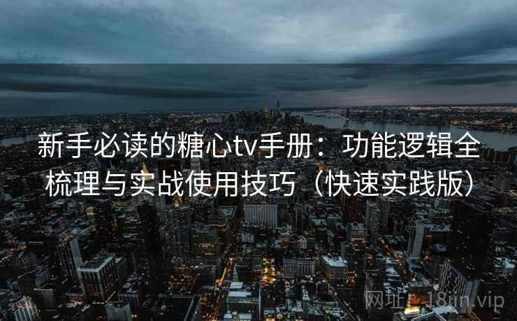 新手必读的糖心tv手册：功能逻辑全梳理与实战使用技巧（快速实践版）