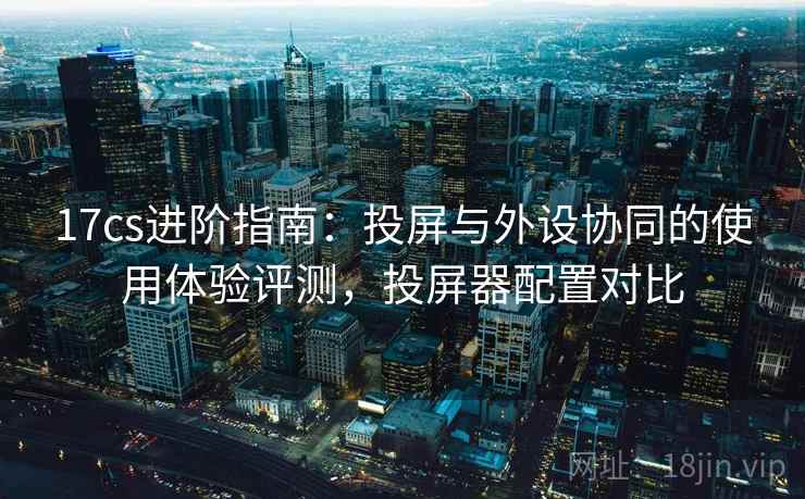 17cs进阶指南:投屏与外设协同的使用体验评测,投屏器配置对比 17cs进阶指南:投屏与外设协同的使用体验评测,投屏器配置对比