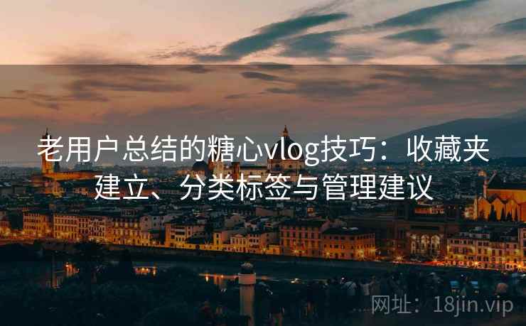 老用户总结的糖心vlog技巧：收藏夹建立、分类标签与管理建议