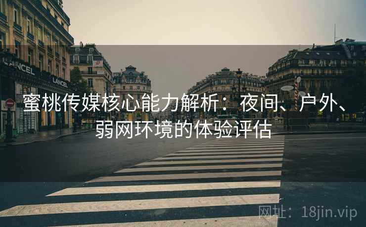 蜜桃传媒核心能力解析:夜间、户外、弱网环境的体验评估 蜜桃传媒核心能力解析:夜间、户外、弱网环境的体验评估