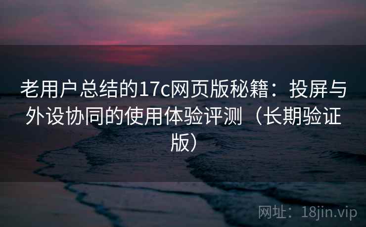 老用户总结的17c网页版秘籍：投屏与外设协同的使用体验评测（长期验证版）