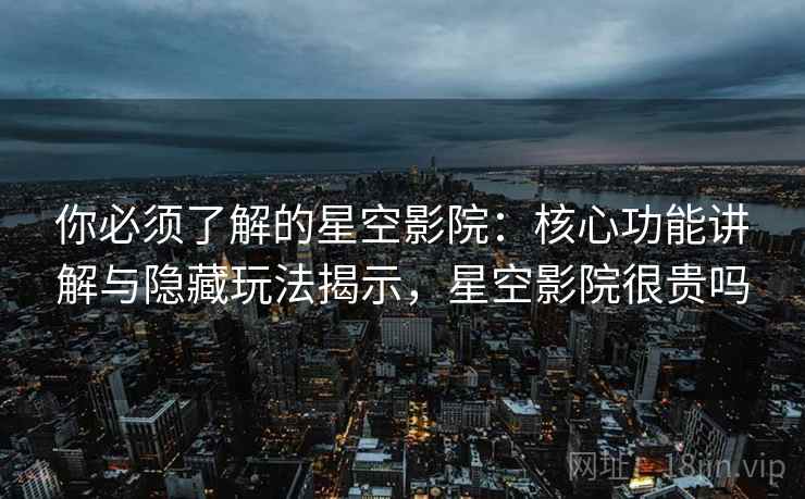 你必须了解的星空影院：核心功能讲解与隐藏玩法揭示，星空影院很贵吗