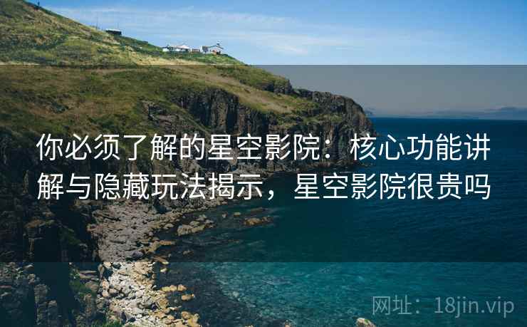 你必须了解的星空影院：核心功能讲解与隐藏玩法揭示，星空影院很贵吗