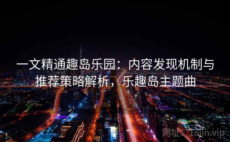 一文精通趣岛乐园:内容发现机制与推荐策略解析,乐趣岛主题曲 一文精通趣岛乐园:内容发现机制与推荐策略解析,乐趣岛主题曲