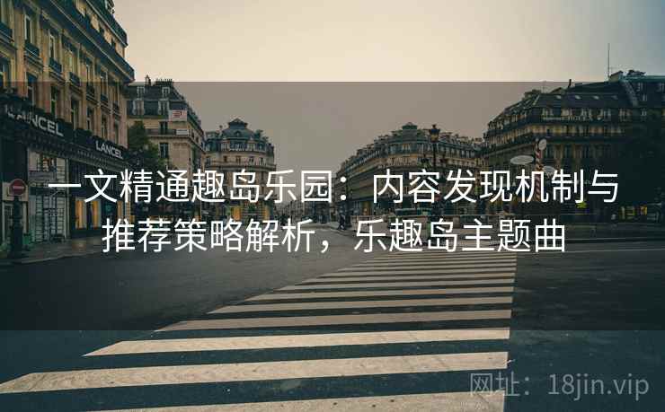 一文精通趣岛乐园：内容发现机制与推荐策略解析，乐趣岛主题曲