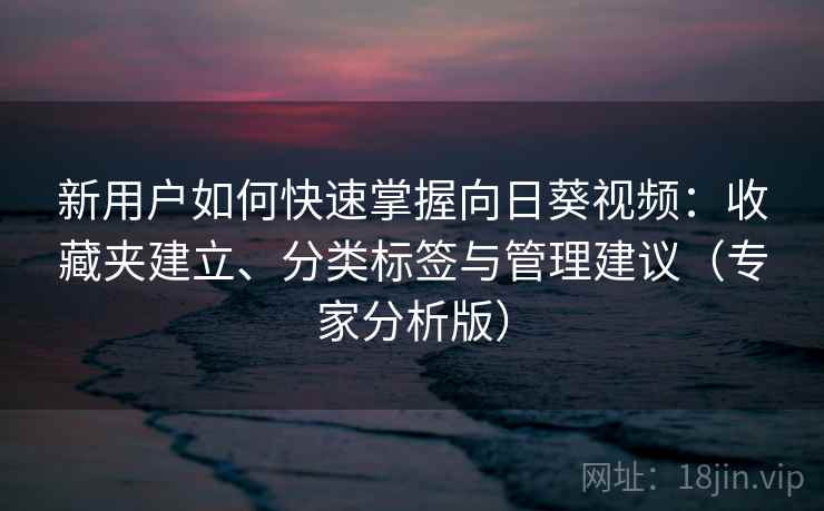 新用户如何快速掌握向日葵视频:收藏夹建立、分类标签与管理建议(专家分析版) 新用户如何快速掌握向日葵视频:收藏夹建立、分类标签与管理建议(专家分析版)