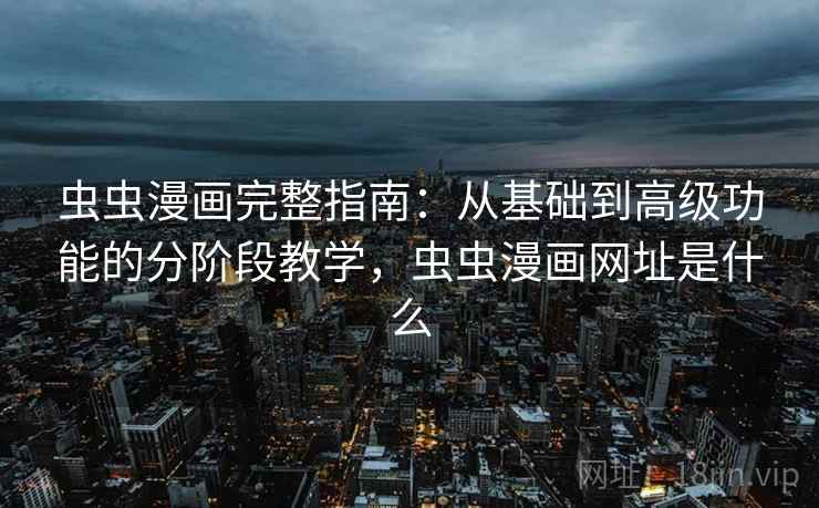 虫虫漫画完整指南:从基础到高级功能的分阶段教学,虫虫漫画网址是什么 虫虫漫画完整指南:从基础到高级功能的分阶段教学,虫虫漫画网址是什么